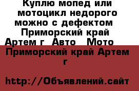 Куплю мопед или мотоцикл недорого можно с дефектом - Приморский край, Артем г. Авто » Мото   . Приморский край,Артем г.